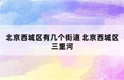 北京西城区有几个街道 北京西城区三里河